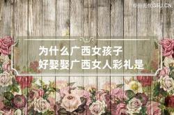 为什么广西女孩子好娶 娶广西女人彩礼是多少,为什么广西女生好娶