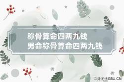 称骨算命四两九钱男命 称骨算命四两九钱男命好不好,称骨算命男4两9钱