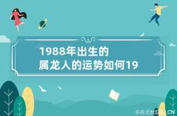 1988年出生的属龙人的运势如何 1988年生肖龙一生运势,1988年出生的属龙人2021年运势