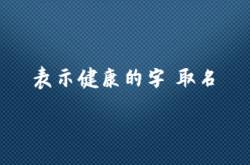  表示健康的字 取名 ,表示健康的字 取名女孩名字