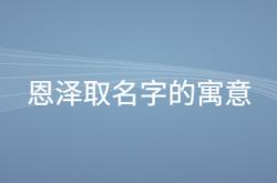  恩泽取名字的寓意 ,恩泽取名字的寓意是什么意思