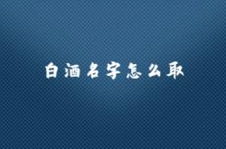  白酒名字怎么取 ,白酒名字怎么取好听