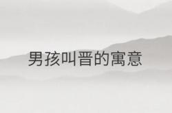  男孩叫晋的寓意 ,晋字取名大气带晋的男孩名字