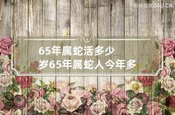 65年属蛇活多少岁 65年属蛇人今年多大岁数