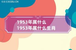 1953年属什么 1953年属什么生肖6月,1953年6月属什么生肖属相