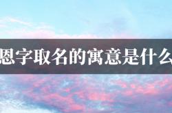 恩字取名的寓意是什么,恩字取名的寓意是什么男孩