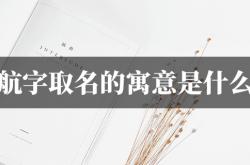 航字取名的寓意是什么,航字取名的寓意是什么女孩