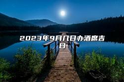 2023年9月几日办酒席吉日,2023年9月几日办酒席吉日最好