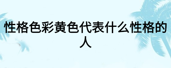 性格色彩黄色代表什么性格的人