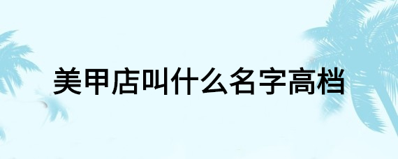 美甲店叫什么名字高档