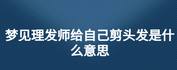 梦见理发师给自己剪头发是什么意思