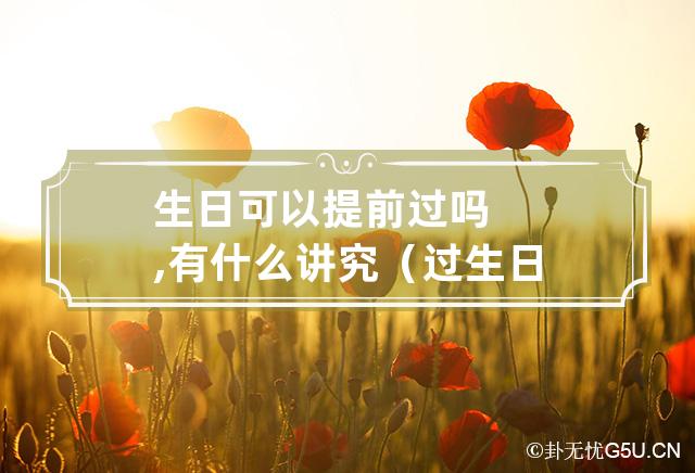 生日可以提前过吗,有什么讲究（过生日有什么传统习俗）