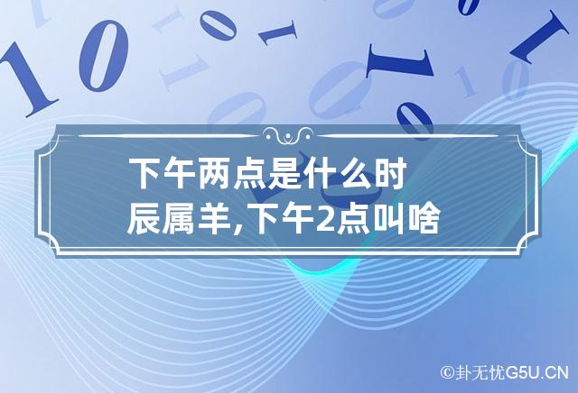 下午两点是什么时辰属羊,下午2点叫啥时辰