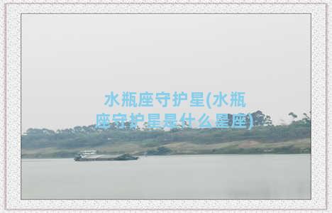 水瓶座守护星(水瓶座守护星是什么星座)