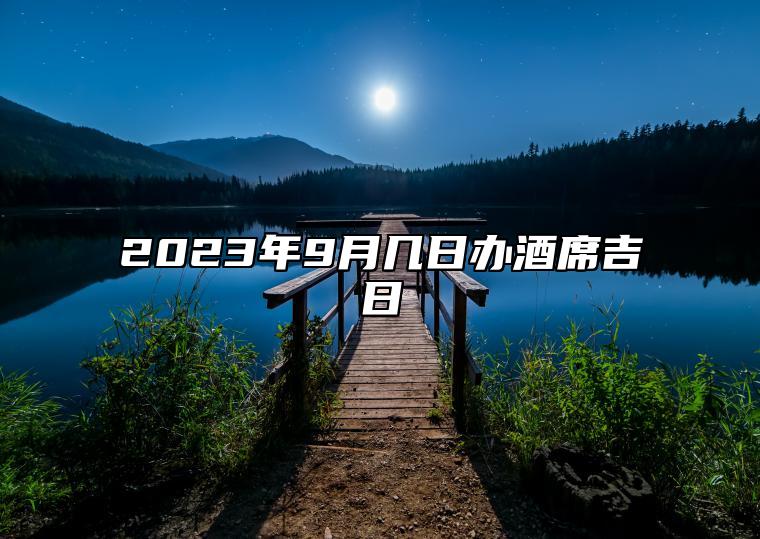 2023年9月几日办酒席吉日 今日办酒席黄历查询详解