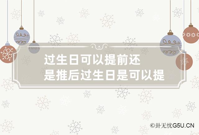 过生日可以提前还是推后 过生日是可以提前还是推后