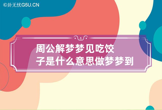 周公解梦梦见吃饺子是什么意思 做梦梦到吃饺子代表什么？好不好