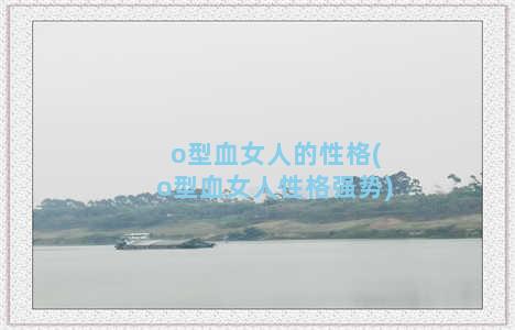 o型血女人的性格(o型血女人性格强势)