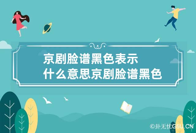 京剧脸谱黑色表示什么意思 京剧脸谱黑色表示啥