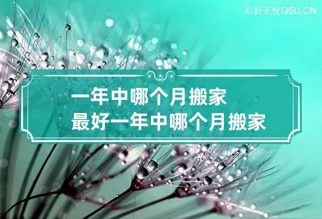 一年中哪个月搬家最好 一年中哪个月搬家最好 三五八月最佳