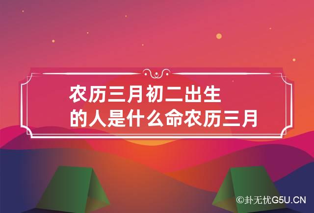 农历三月初二出生的人是什么命 农历三月初二出生的人命运