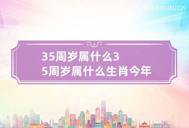 35周岁属什么 35周岁属什么生肖 今年2023