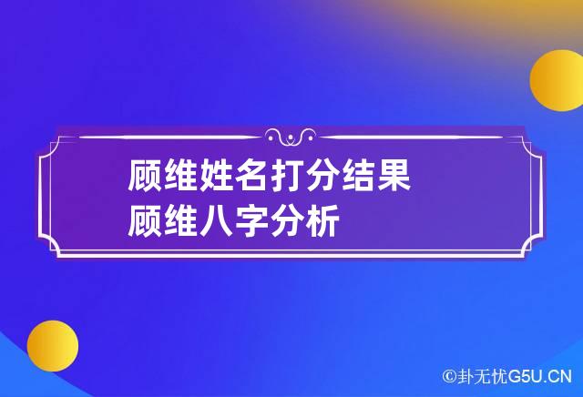 顾维姓名打分结果 顾维八字分析