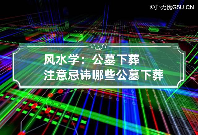 风水学：公墓下葬注意忌讳哪些 公墓下葬程序