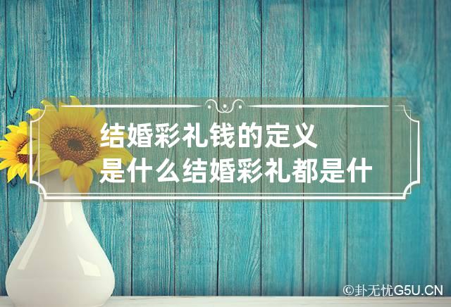 结婚彩礼钱的定义是什么 结婚彩礼都是什么