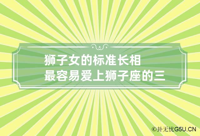 狮子女的标准长相 最容易爱上狮子座的三大星座