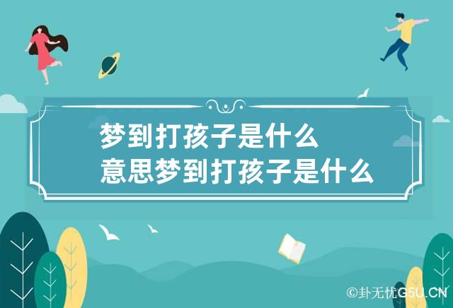 梦到打孩子是什么意思 梦到打孩子是什么意思周公解梦