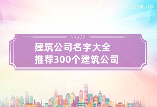 建筑公司名字大全推荐 300个建筑公司名字大全