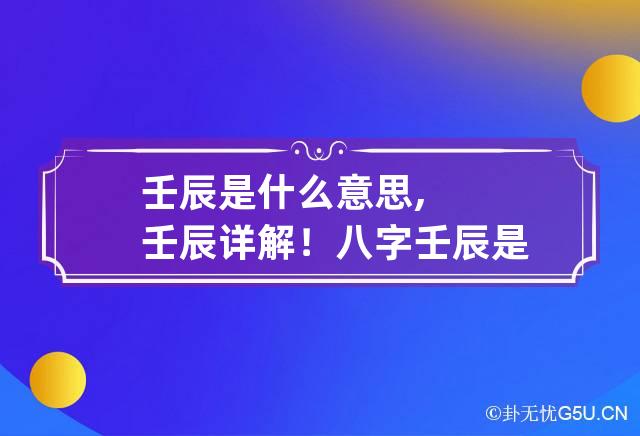 壬辰是什么意思,壬辰详解！ 八字壬辰是什么意思