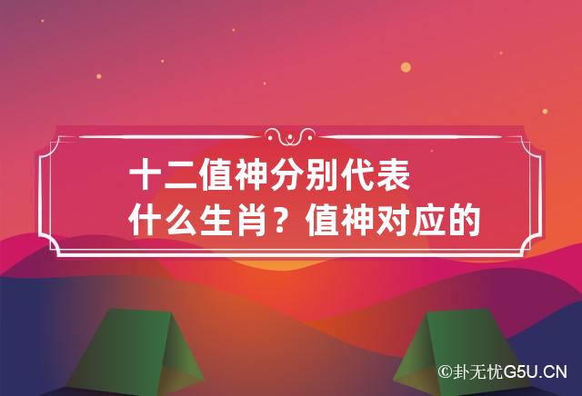 十二值神分别代表什么生肖？ 值神对应的生肖是什么