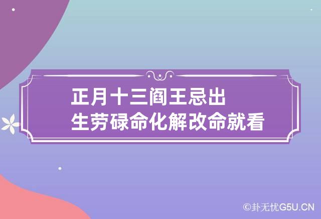 正月十三阎王忌出生劳碌命 化解改命就看这一篇