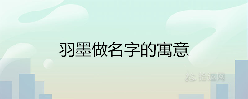 羽墨做名字的寓意是什么