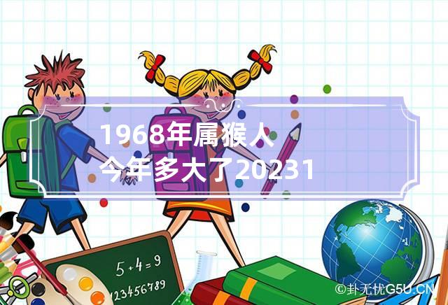 1968年属猴人今年多大了2023 1968年属猴的今年多少岁