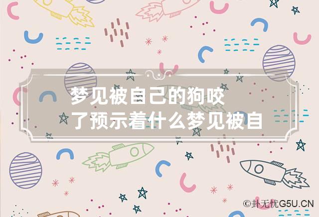 梦见被自己的狗咬了预示着什么 梦见被自己的狗咬了预示着什么周公