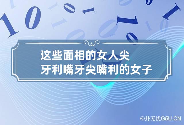 这些面相的女人尖牙利嘴 牙尖嘴利的女子是什么样的人