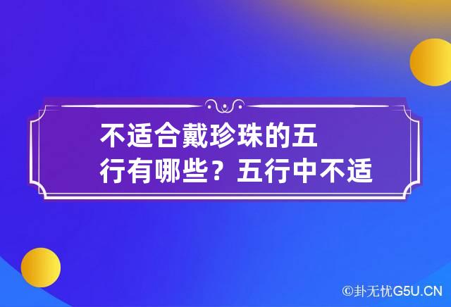 不适合戴珍珠的五行有哪些？ 五行中不适合戴珍珠的是谁哪些属相不能戴