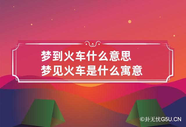 梦到火车什么意思 梦见火车是什么寓意