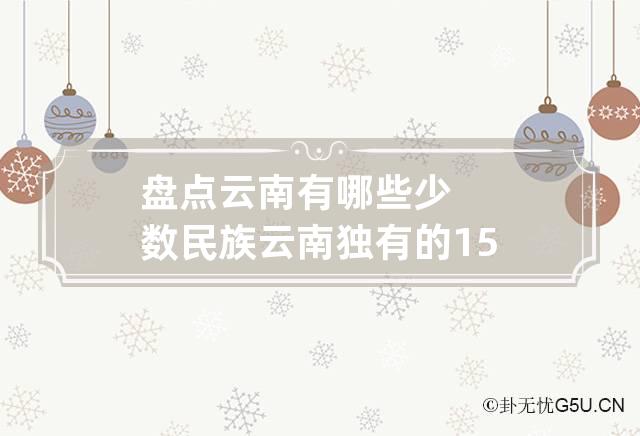 盘点云南有哪些少数民族 云南独有的15个少数民族