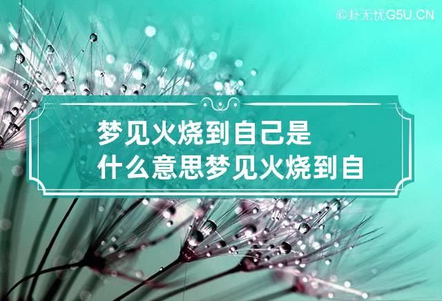 梦见火烧到自己是什么意思 梦见火烧到自己是什么意思周公解梦