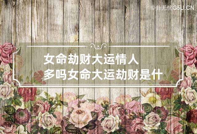 女命劫财大运情人多吗 女命大运劫财是什么意思