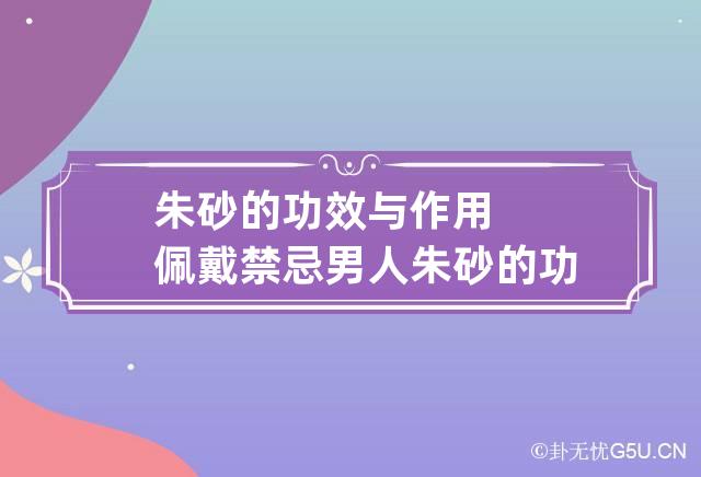 朱砂的功效与作用佩戴禁忌男人 朱砂的功效与作用佩戴禁忌男人女性