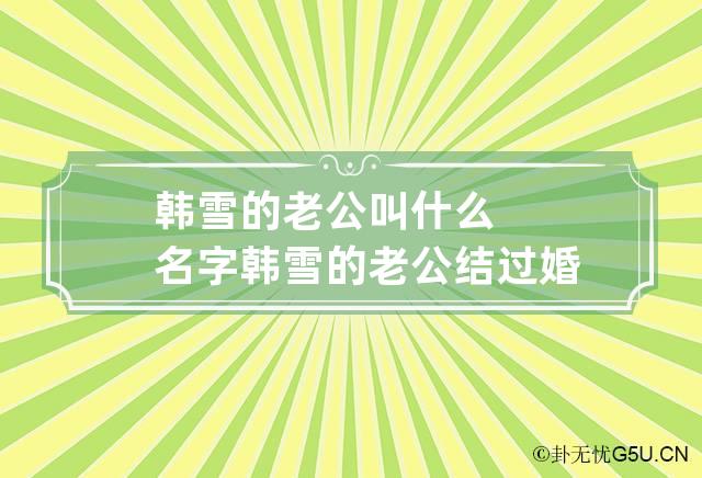 韩雪的老公叫什么名字 韩雪的老公结过婚吗