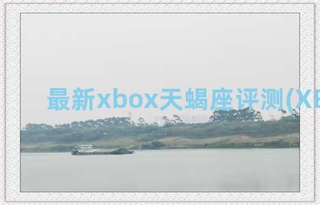 最新xbox天蝎座评测(XBOX天蝎)