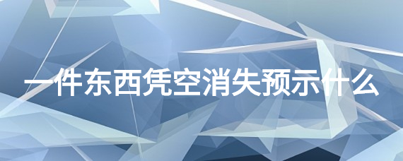 一件东西凭空消失预示什么