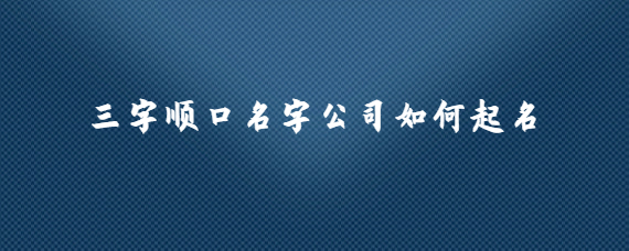 三字顺口名字公司如何起名