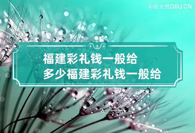 福建彩礼钱一般给多少 福建彩礼钱一般给多少女方回多少